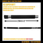 X5 Super Butt Extension. Extends the handle on your X5 Adventure or Combination rod. Extends rod length by 27cm (10 ½”) (Screw in X5’s)